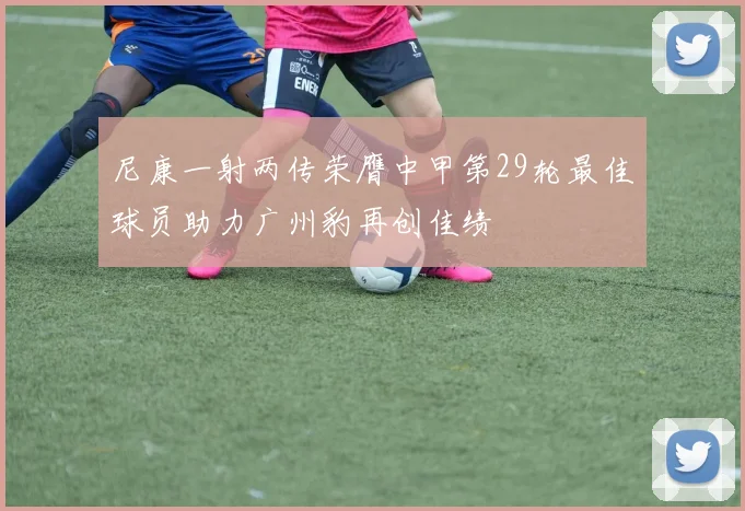 尼康一射两传荣膺中甲第29轮最佳球员助力广州豹再创佳绩
