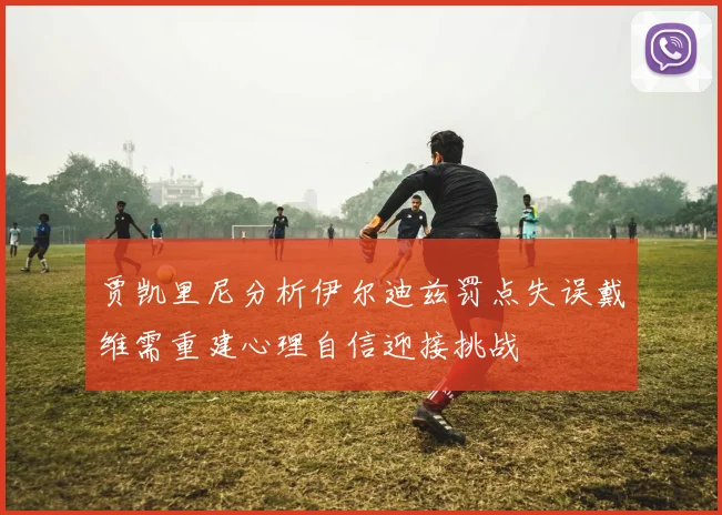 贾凯里尼分析伊尔迪兹罚点失误戴维需重建心理自信迎接挑战