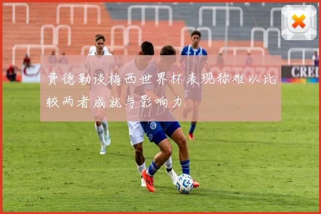 费德勒谈梅西世界杯表现称难以比较两者成就与影响力