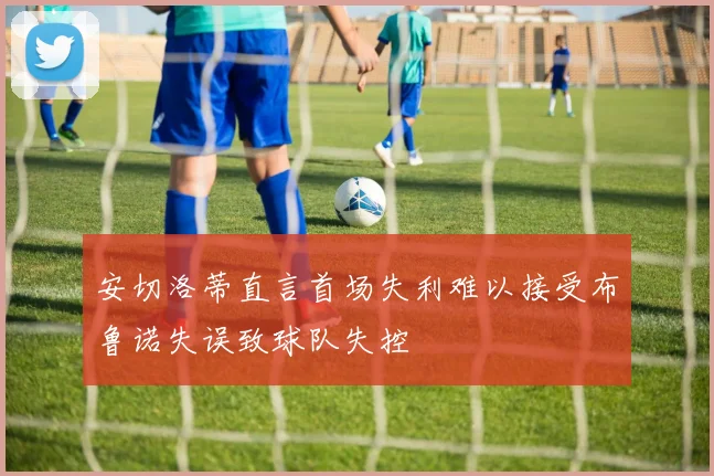 安切洛蒂直言首场失利难以接受布鲁诺失误致球队失控