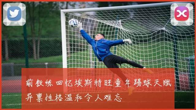 前教练回忆埃斯特旺童年踢球天赋异禀性格温和令人难忘