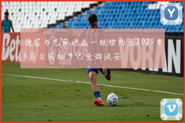 德容与巴萨达成一致续约至2029年6月合同细节已全部谈妥