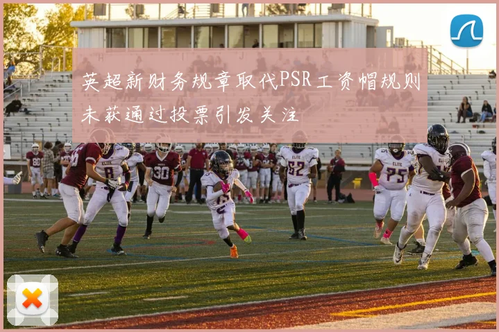英超新财务规章取代PSR工资帽规则未获通过投票引发关注