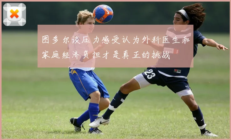 图多尔谈压力感受认为外科医生和家庭经济负担才是真正的挑战