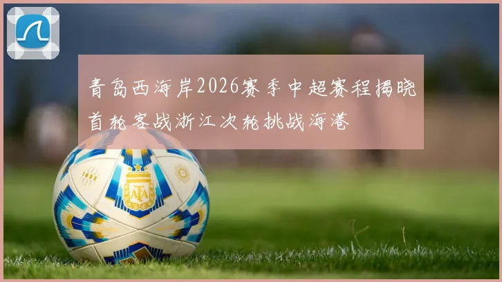 青岛西海岸2026赛季中超赛程揭晓首轮客战浙江次轮挑战海港