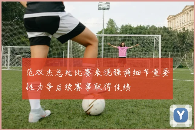范双杰总结比赛表现强调细节重要性力争后续赛事取得佳绩