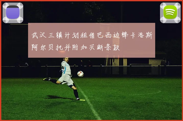 武汉三镇计划租借巴西边锋卡洛斯阿尔贝托并附加买断条款