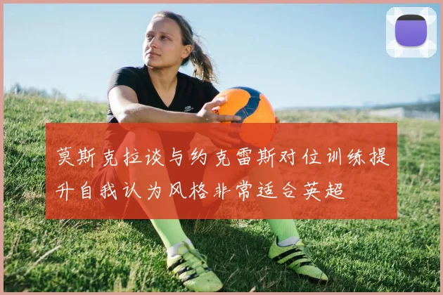 莫斯克拉谈与约克雷斯对位训练提升自我认为风格非常适合英超