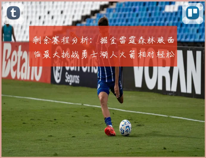 剩余赛程分析：掘金雷霆森林狼面临最大挑战勇士湖人火箭相对轻松