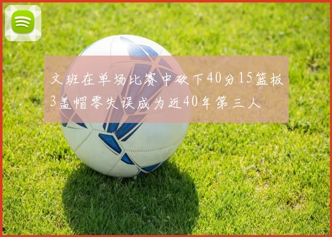 文班在单场比赛中砍下40分15篮板3盖帽零失误成为近40年第三人