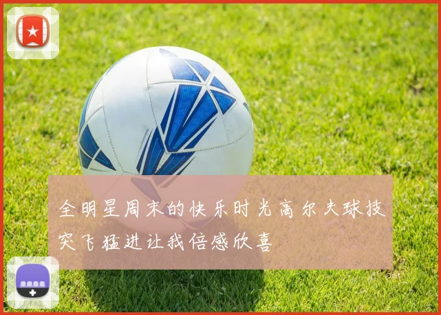 全明星周末的快乐时光高尔夫球技突飞猛进让我倍感欣喜