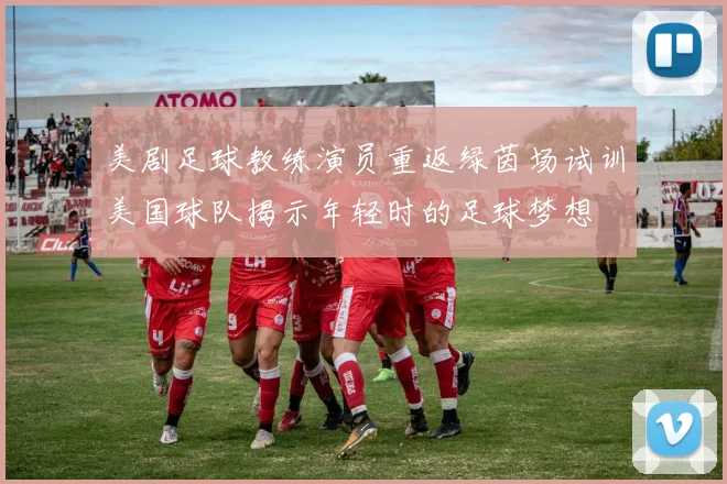 美剧足球教练演员重返绿茵场试训美国球队揭示年轻时的足球梦想