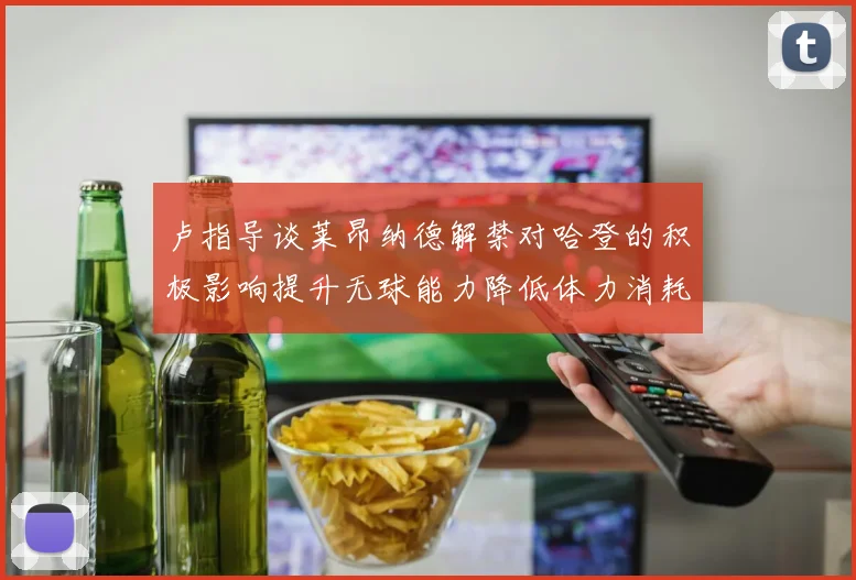 卢指导谈莱昂纳德解禁对哈登的积极影响提升无球能力降低体力消耗