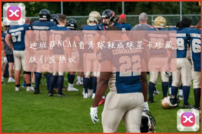 迪班萨NCAA首秀球鞋成球星卡珍藏版引发热议