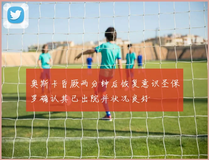 奥斯卡昏厥两分钟后恢复意识圣保罗确认其已出院并状况良好