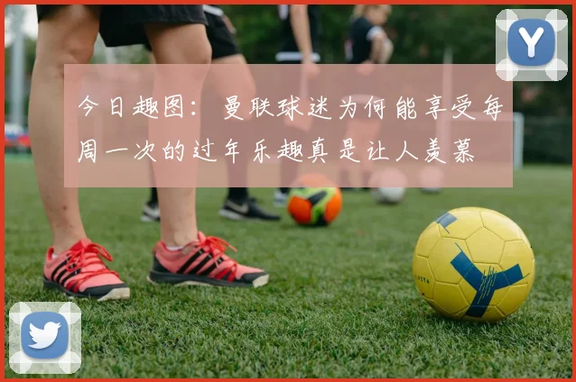 今日趣图：曼联球迷为何能享受每周一次的过年乐趣真是让人羡慕