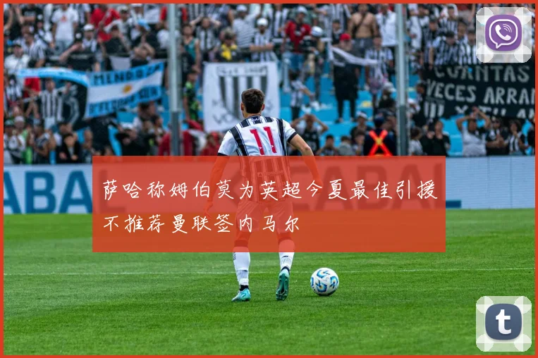 萨哈称姆伯莫为英超今夏最佳引援不推荐曼联签内马尔