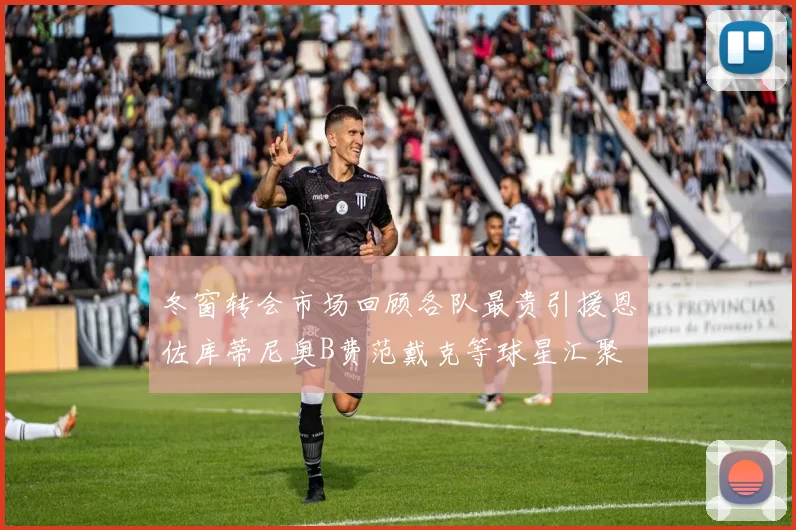 冬窗转会市场回顾各队最贵引援恩佐库蒂尼奥B费范戴克等球星汇聚