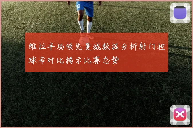 维拉半场领先曼城数据分析射门控球率对比揭示比赛态势