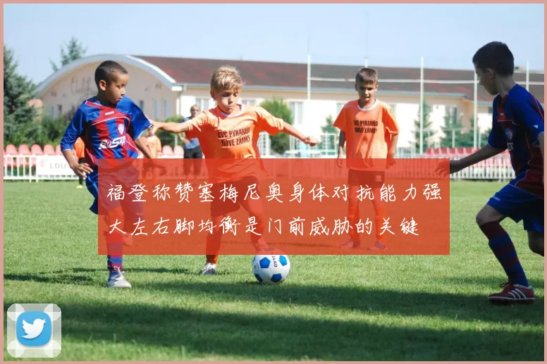 福登称赞塞梅尼奥身体对抗能力强大左右脚均衡是门前威胁的关键