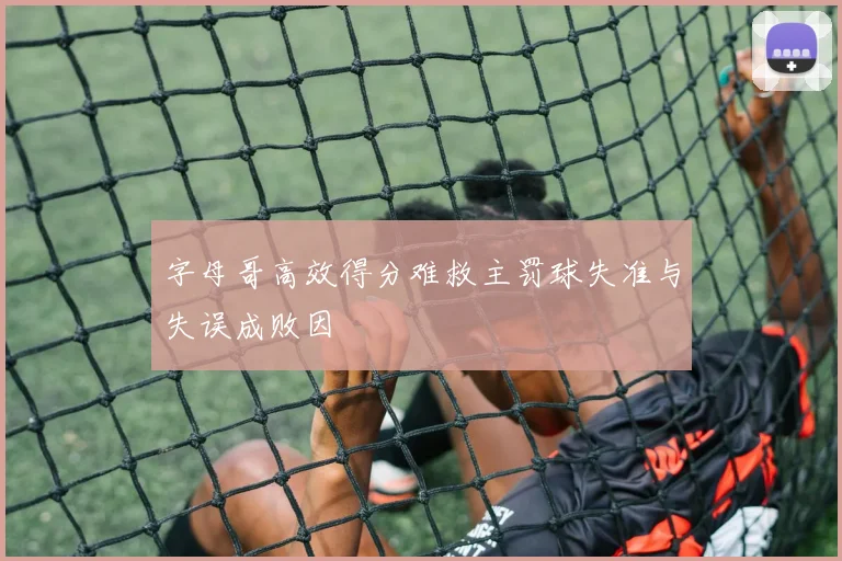 字母哥高效得分难救主罚球失准与失误成败因