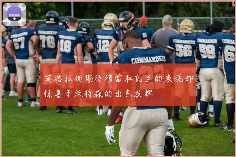 英格拉姆期待穆雷和瓦兰的表现却惊喜于沃特森的出色发挥