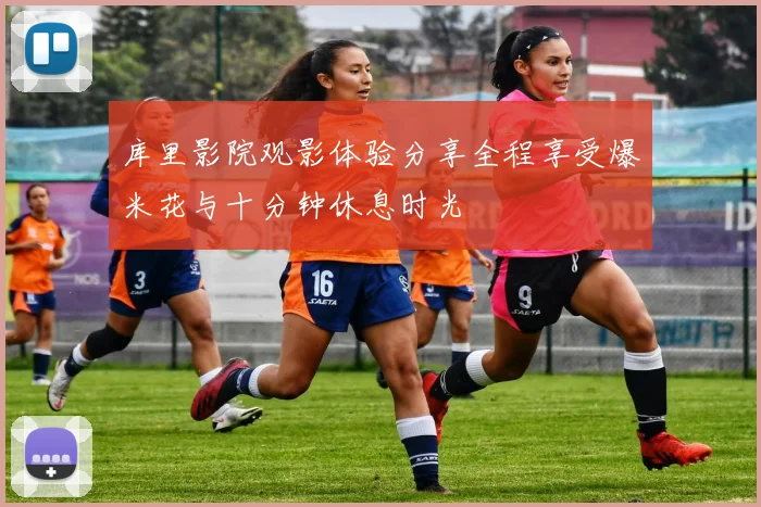 库里影院观影体验分享全程享受爆米花与十分钟休息时光
