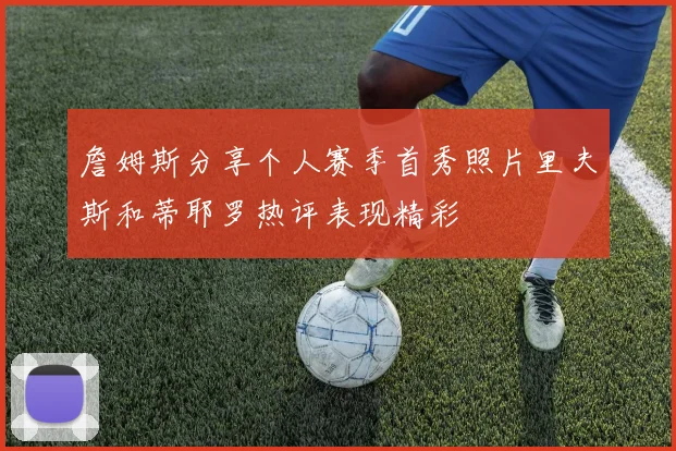 詹姆斯分享个人赛季首秀照片里夫斯和蒂耶罗热评表现精彩