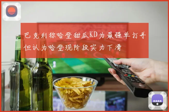巴克利称哈登甜瓜KD为最强单打手但认为哈登现阶段实力下滑