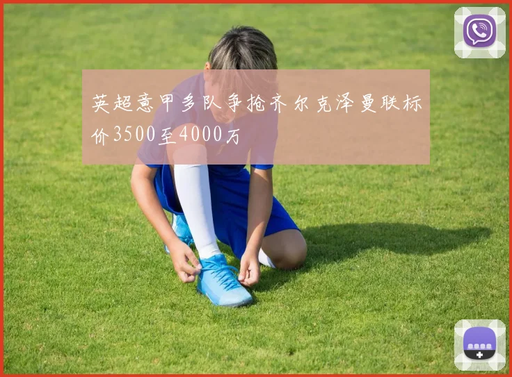 英超意甲多队争抢齐尔克泽曼联标价3500至4000万
