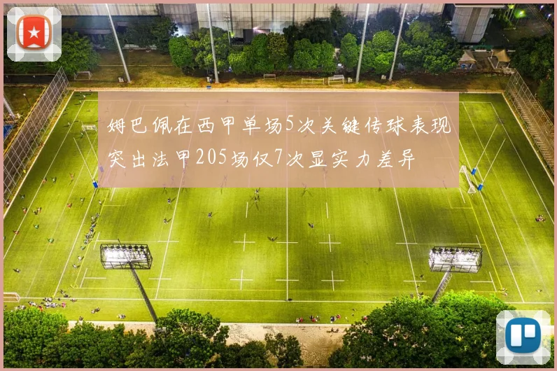 姆巴佩在西甲单场5次关键传球表现突出法甲205场仅7次显实力差异