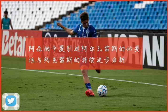 阿森纳今夏引进阿尔瓦雷斯的必要性与约克雷斯的持续进步分析