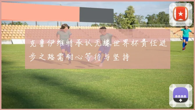 克鲁伊维特承认无缘世界杯责任进步之路需耐心等待与坚持