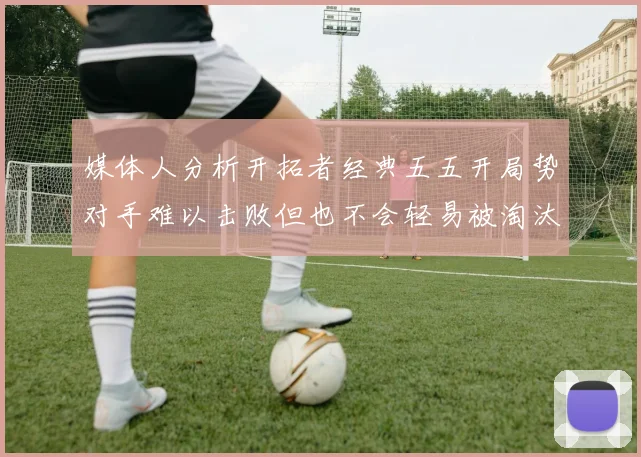 媒体人分析开拓者经典五五开局势对手难以击败但也不会轻易被淘汰