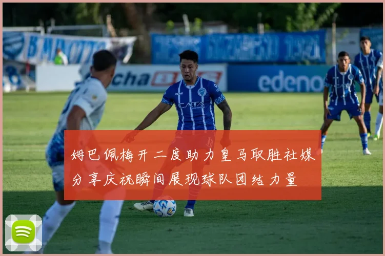 姆巴佩梅开二度助力皇马取胜社媒分享庆祝瞬间展现球队团结力量