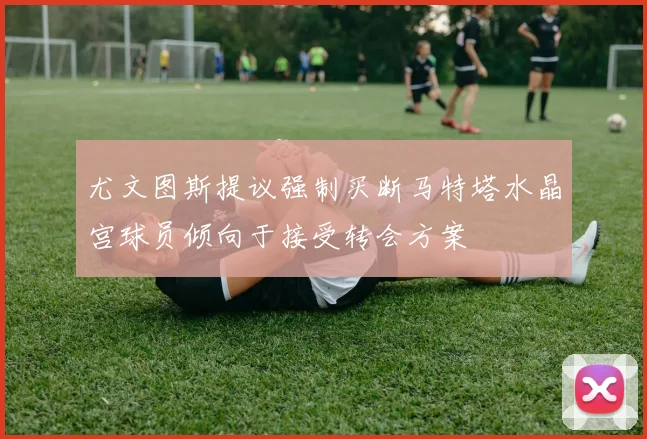 尤文图斯提议强制买断马特塔水晶宫球员倾向于接受转会方案