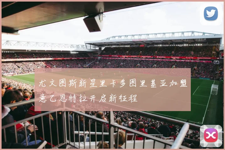 尤文图斯新星里卡多图里基亚加盟意乙恩特拉开启新征程