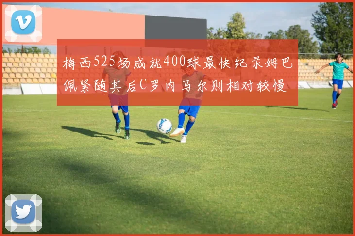 梅西525场成就400球最快纪录姆巴佩紧随其后C罗内马尔则相对较慢
