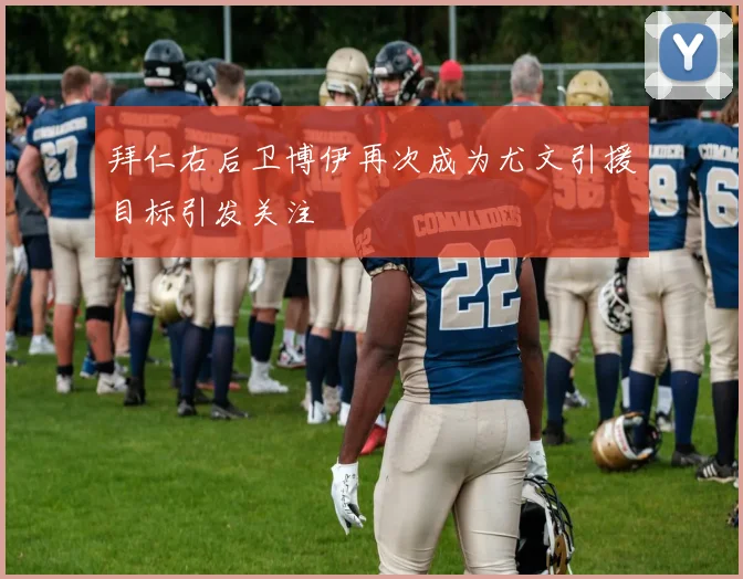 拜仁右后卫博伊再次成为尤文引援目标引发关注