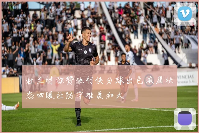 杜兰特称赞独行侠分球出色浓眉状态回暖让防守难度加大