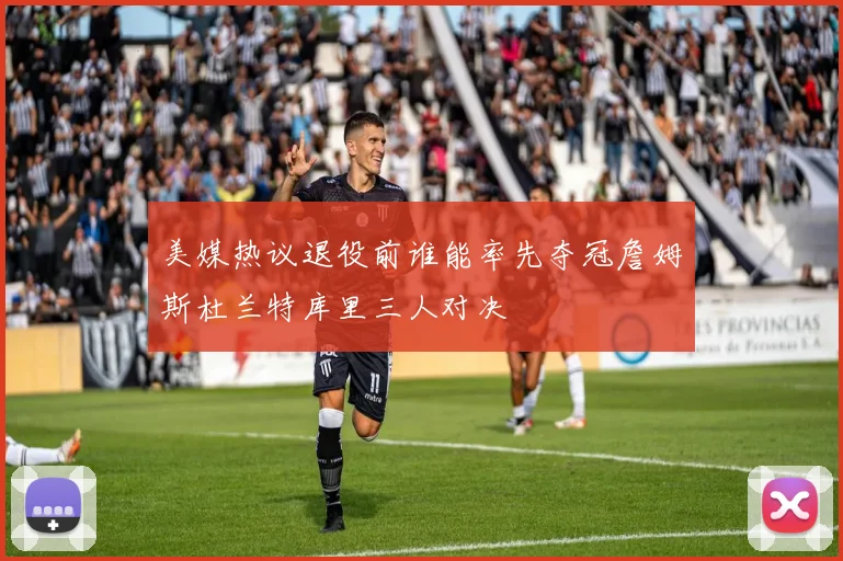 美媒热议退役前谁能率先夺冠詹姆斯杜兰特库里三人对决