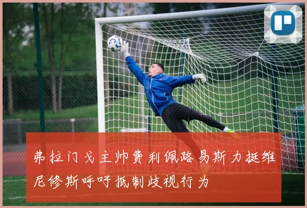 弗拉门戈主帅费利佩路易斯力挺维尼修斯呼吁抵制歧视行为
