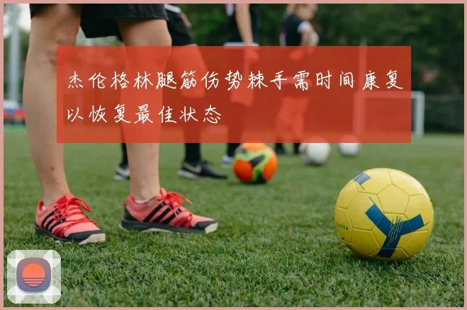 杰伦格林腿筋伤势棘手需时间康复以恢复最佳状态