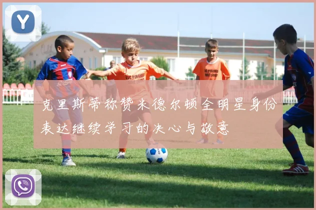 克里斯蒂称赞米德尔顿全明星身份表达继续学习的决心与敬意