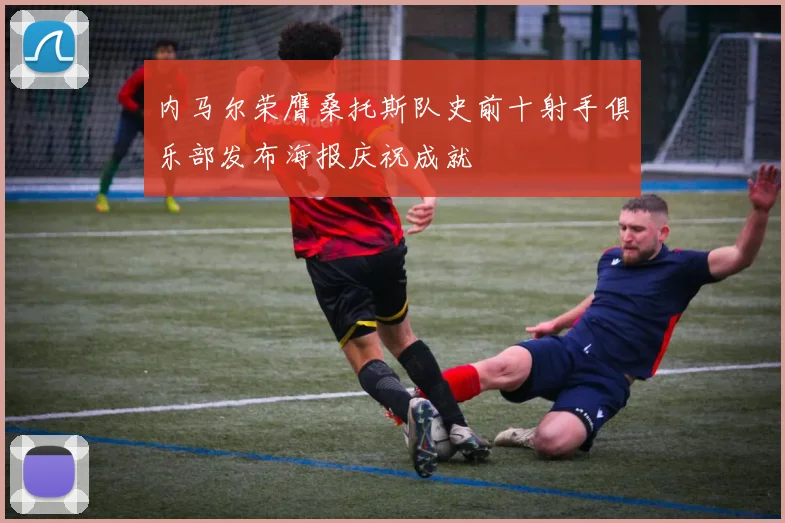 内马尔荣膺桑托斯队史前十射手俱乐部发布海报庆祝成就