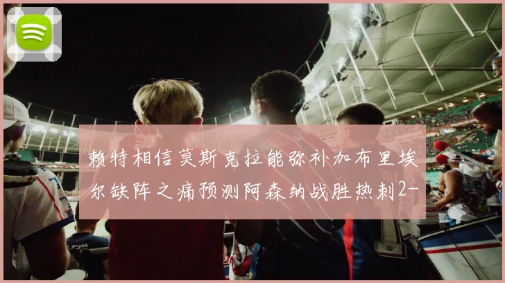 赖特相信莫斯克拉能弥补加布里埃尔缺阵之痛预测阿森纳战胜热刺2-0
